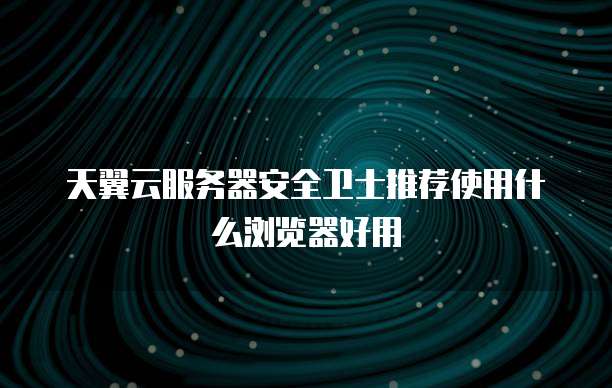 天翼云服务器安全卫士推荐使用什么浏览器好用