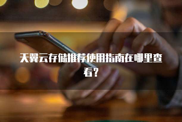 天翼云存储推荐使用指南在哪里查看？