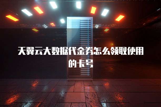 天翼云大数据代金券怎么领取使用的卡号