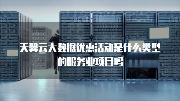 天翼云大数据优惠活动是什么类型的服务业项目吗