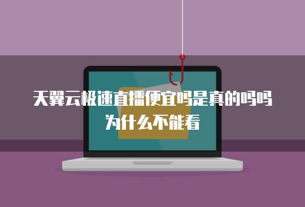 天翼云极速直播便宜吗是真的吗吗为什么不能看