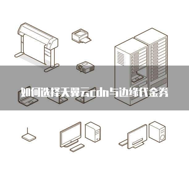如何选择天翼云cdn与边缘代金券