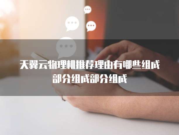 天翼云物理机推荐理由有哪些组成部分组成部分组成
