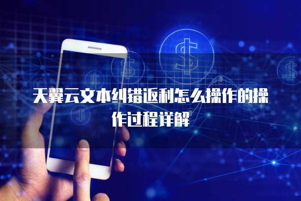 天翼云文本纠错返利怎么操作的操作过程详解