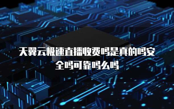 天翼云极速直播收费吗是真的吗安全吗可靠吗么吗