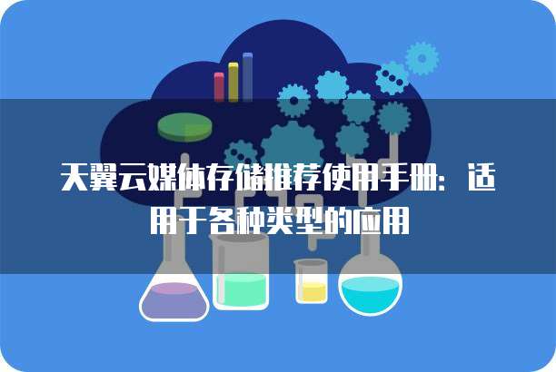 天翼云媒体存储推荐使用手册:适用于各种类型的应用