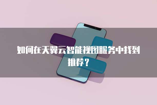 如何在天翼云智能视图服务中找到推荐？