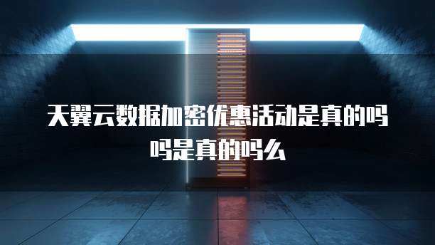 天翼云数据加密优惠活动是真的吗吗是真的吗么