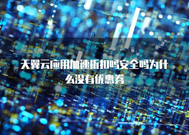 天翼云应用加速折扣吗安全吗为什么没有优惠券