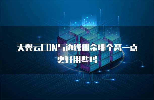 天翼云CDN与边缘佣金哪个高一点更好用些吗