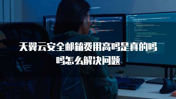天翼云安全邮箱费用高吗是真的吗吗怎么解决问题