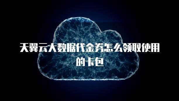 天翼云大数据代金券怎么领取使用的卡包