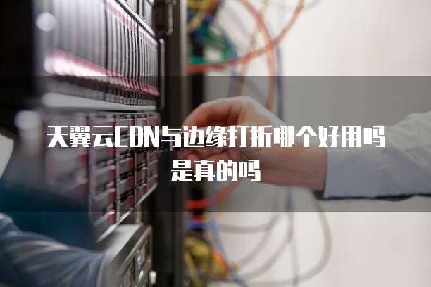 天翼云CDN与边缘打折哪个好用吗是真的吗