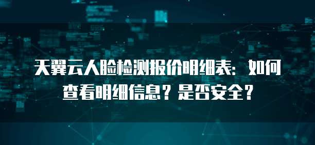 天翼云人脸检测报价明细表：如何查看明细信息？是否安全？