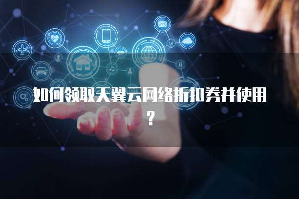 如何领取天翼云网络折扣券并使用?