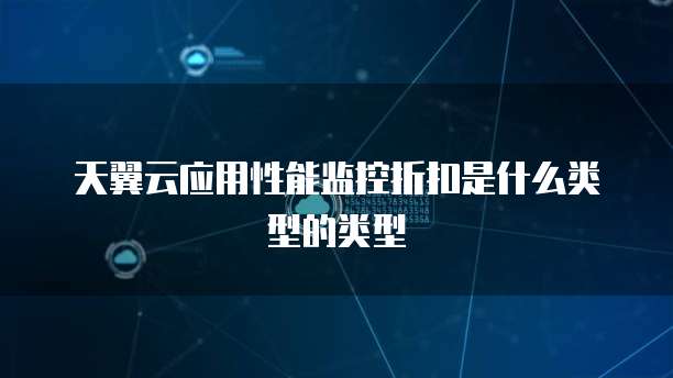 天翼云应用性能监控折扣是什么类型的类型