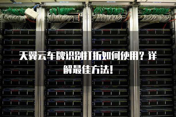 天翼云车牌识别打折如何使用?详解最佳方法!