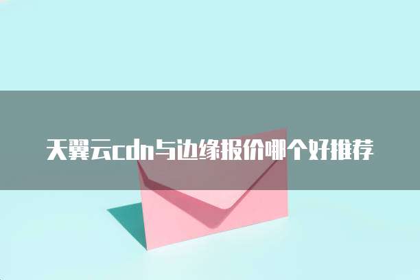 天翼云cdn与边缘报价哪个好推荐