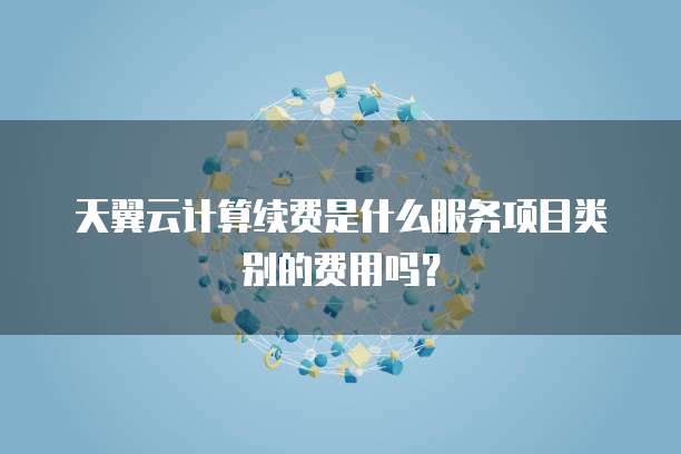 天翼云计算续费是什么服务项目类别的费用吗?