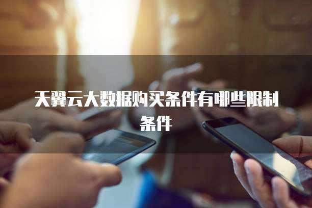 天翼云大数据购买条件有哪些限制条件
