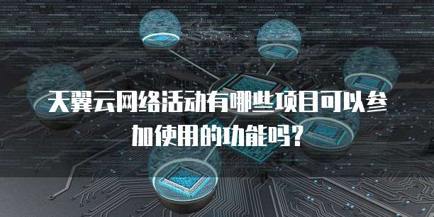 天翼云网络活动有哪些项目可以参加使用的功能吗?