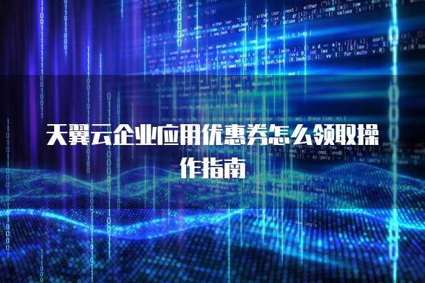 天翼云企业应用优惠券怎么领取操作指南