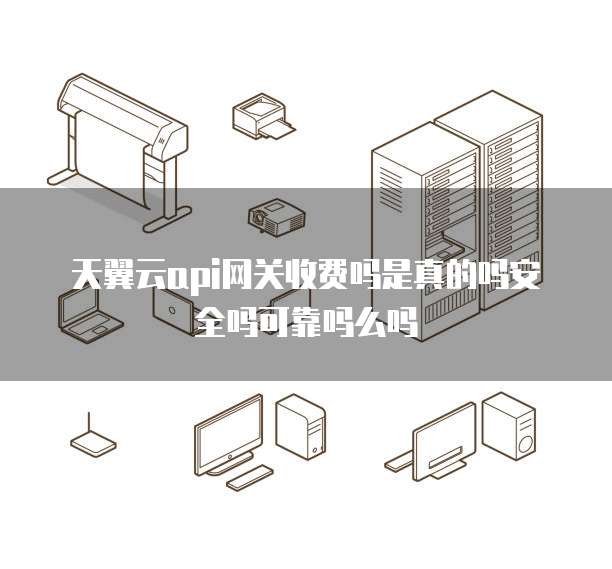 天翼云api网关收费吗是真的吗安全吗可靠吗么吗