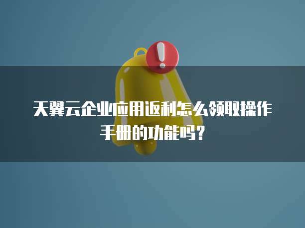 天翼云企业应用返利怎么领取操作手册的功能吗?