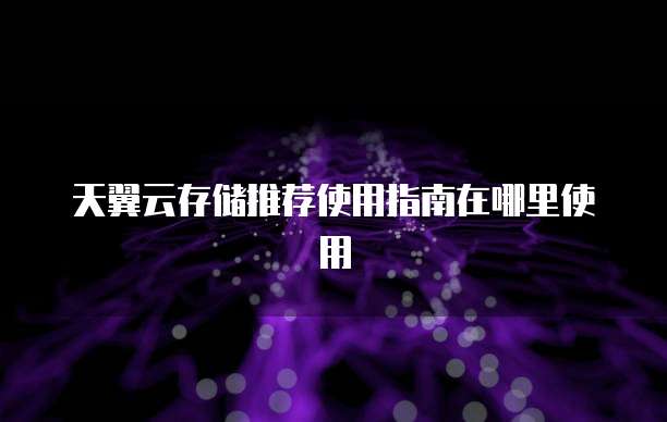 天翼云存储推荐使用指南在哪里使用