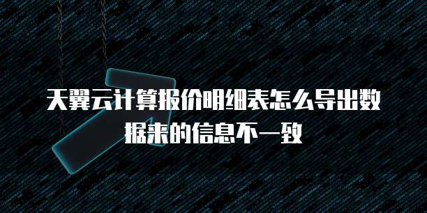 天翼云计算报价明细表怎么导出数据来的信息不一致