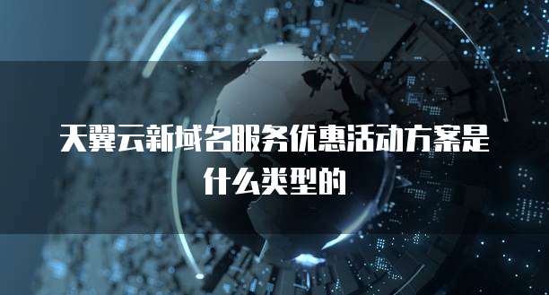 天翼云新域名服务优惠活动方案是什么类型的