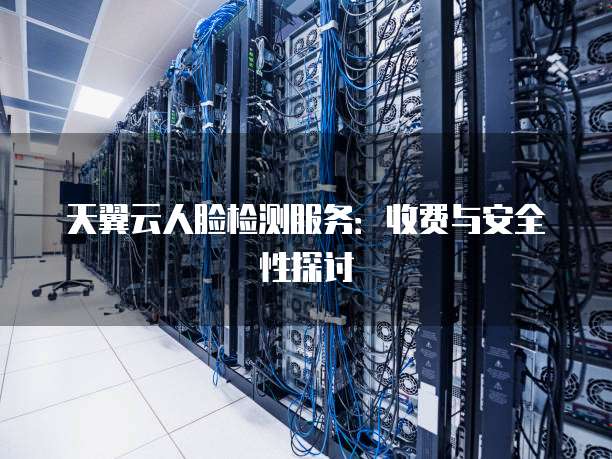 天翼云人脸检测服务：收费与安全性探讨
