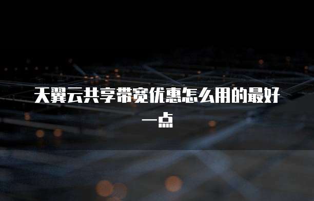天翼云共享带宽优惠怎么用的最好一点