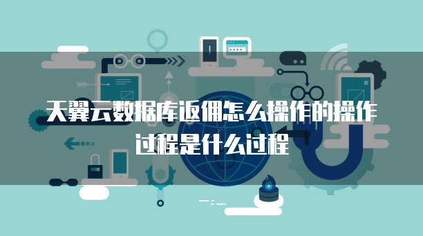 天翼云数据库返佣怎么操作的操作过程是什么过程