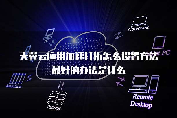 天翼云应用加速打折怎么设置方法最好的办法是什么