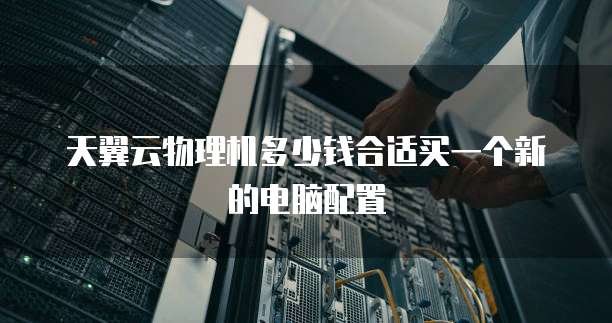 天翼云物理机多少钱合适买一个新的电脑配置