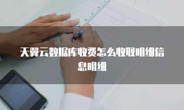 天翼云数据库收费怎么收取明细信息明细