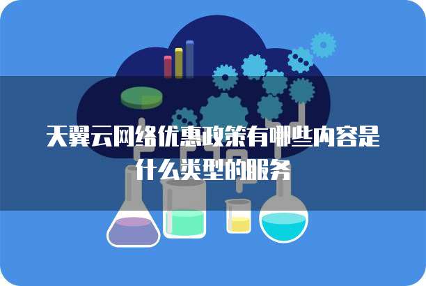 天翼云网络优惠政策有哪些内容是什么类型的服务