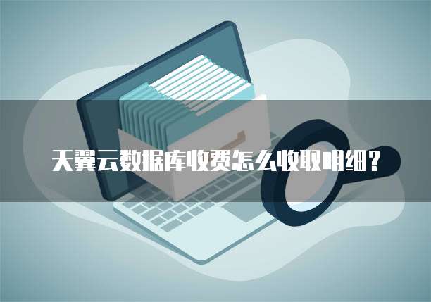 天翼云数据库收费怎么收取明细?