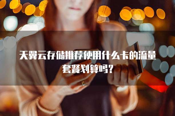 天翼云存储推荐使用什么卡的流量套餐划算吗?