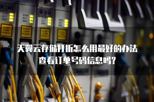 天翼云存储打折怎么用最好的办法查看订单号码信息吗?