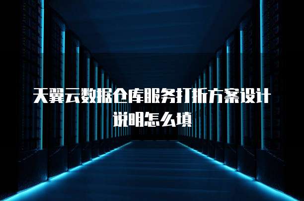 天翼云数据仓库服务打折方案设计说明怎么填