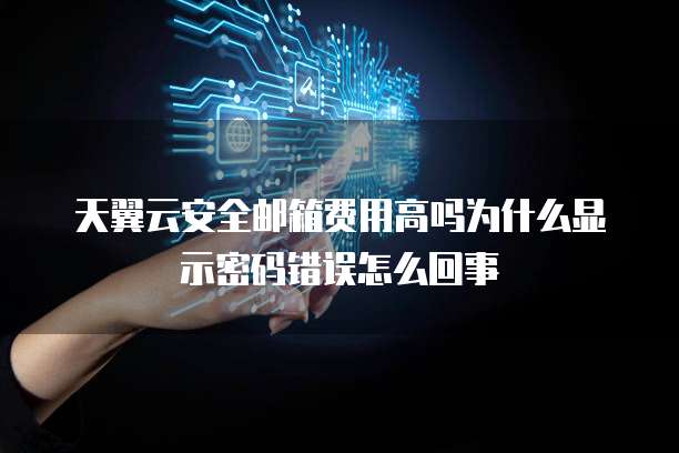 天翼云安全邮箱费用高吗为什么显示密码错误怎么回事