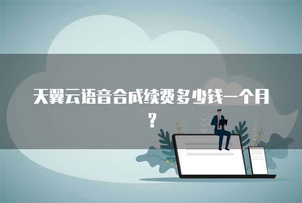 天翼云语音合成续费多少钱一个月?
