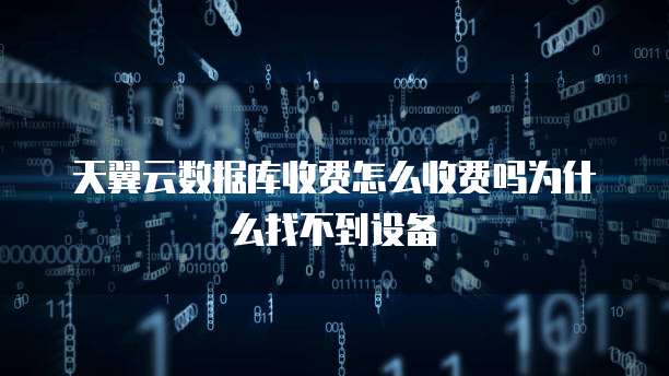 天翼云数据库收费怎么收费吗为什么找不到设备