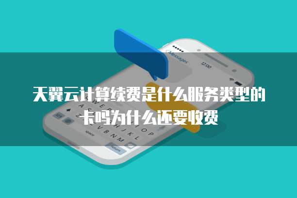 天翼云计算续费是什么服务类型的卡吗为什么还要收费