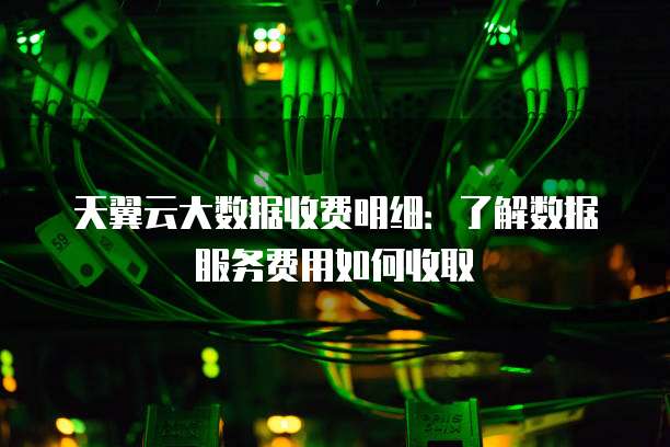 天翼云大数据收费明细:了解数据服务费用如何收取
