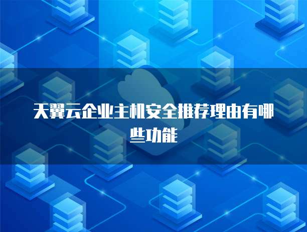 天翼云企业主机安全推荐理由有哪些功能