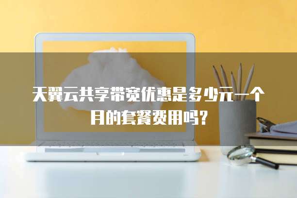 天翼云共享带宽优惠是多少元一个月的套餐费用吗？