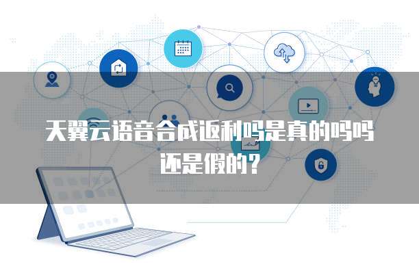 天翼云语音合成返利吗是真的吗吗还是假的?